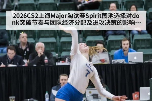2026CS2上海Major淘汰赛Spirit图池选择对donk突破节奏与团队经济分配及进攻决策的影响分析